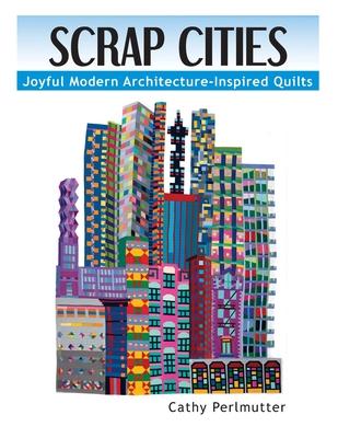 Scrap Cities: Joyful Modern Architecture-Inspired Quilts