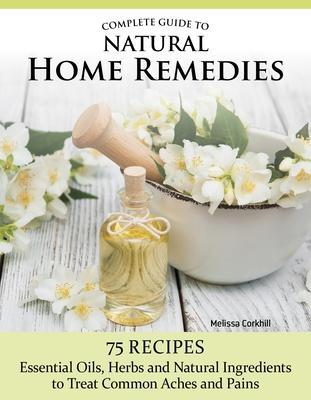 Complete Guide to Natural Home Remedies: 75 Recipes--Essential Oils, Herbs, and Natural Ingredients to Treat Common Aches and Pains