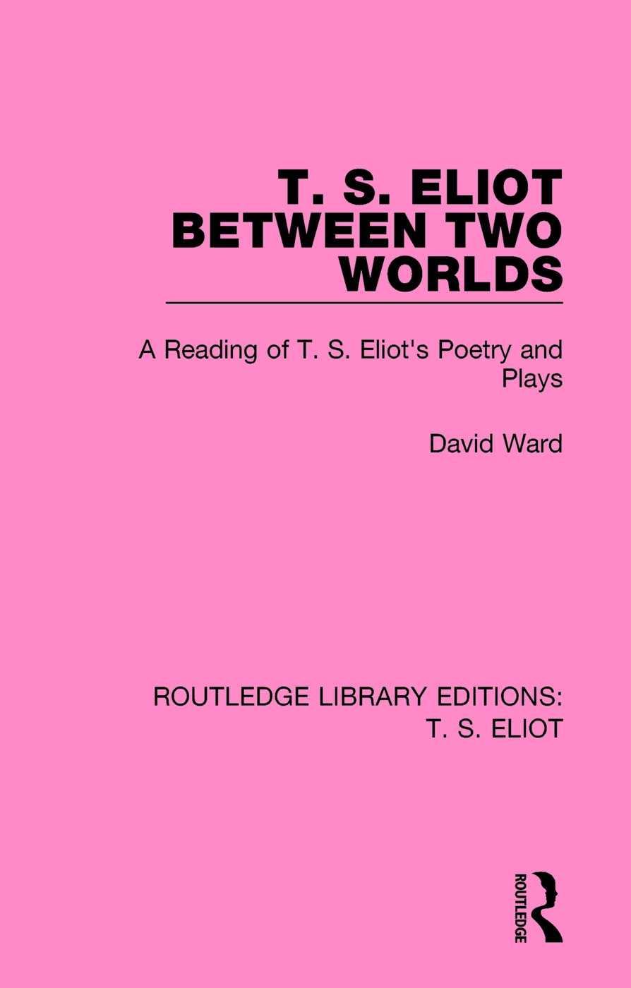 T. S. Eliot Between Two Worlds: A Reading of T. S. Eliot’s Poetry and Plays