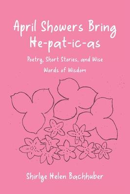 April Showers Bring He-pat-ic-as: Poetry, Short Stories, and Wise Words of Wisdom