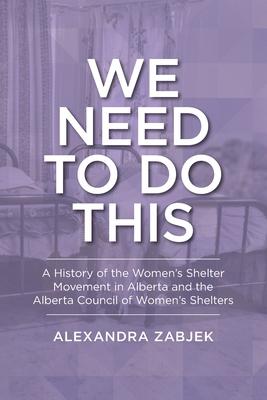 We Need to Do This: A History of the Women’s Shelter Movement in Alberta and the Alberta Council of Women’s Shelters