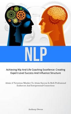 Nlp: Achieving Nlp And Life Coaching Excellence: Creating Expert-Level Success And Influence Structure (Attain A Victorious