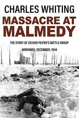 Massacre at Malmedy: The Story of Jochen Peiper’s Battle Group, Ardennes, December, 1944