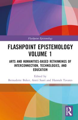 Flashpoint Epistemology Volume 1: Arts and Humanities-Based Rethinkings of Interconnection, Technologies, and Education