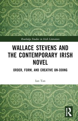 Wallace Stevens and the Contemporary Irish Novel: Order, Form, and Creative Un-Doing