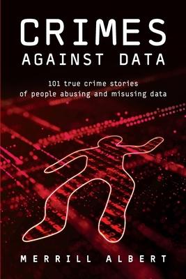 Crimes Against Data: 101 true crime stories of people abusing and misusing data