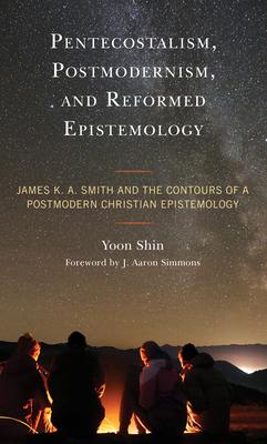 Pentecostalism, Postmodernism, and Reformed Epistemology: James K. A. Smith and the Contours of a Postmodern Christian Epistemology