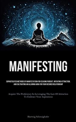 Manifesting: Sophisticated Methods Of Manifestation For Ceasing Pursuit, Initiating Attraction, And Cultivating An Alluring Aura Fo