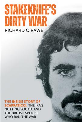 Stakeknife’s Dirty War: The Inside Story of Scappaticci, the Ira’s Nutting Squad, and the British Spooks Who Ran the War