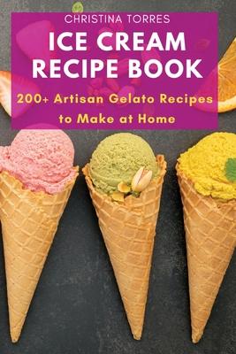Ice Cream Recipe Book: 200+ Artisan Gelato Recipes to Make at Home