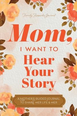 Mom, I Want to Hear Your Story: A Mother’s Guided Journal To Share Her Life & Her Love