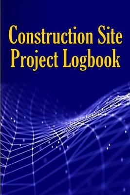 Construction Site Project Logbook: Gift Idea for Chief Engineer or Site Manager Daily Tracker to Record Workforce, Tasks, Schedules, Construction Dail