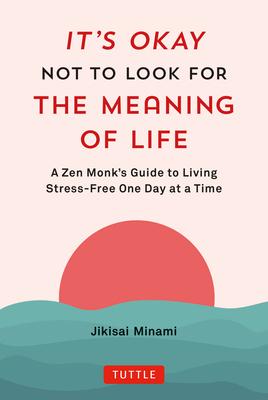 It’s Okay Not to Look for the Meaning of Life: A Zen Monk’s Guide to Living Stress-Free One Day at a Time