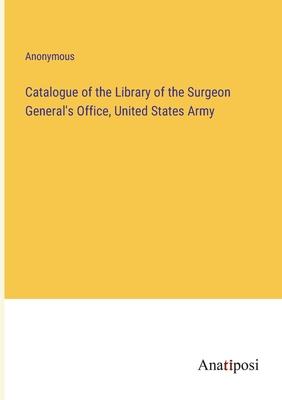 Catalogue of the Library of the Surgeon General’s Office, United States Army