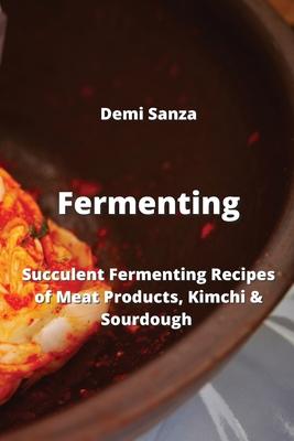 Fermenting: Succulent Fermenting Recipes of Meat Products, Kimchi & Sourdough