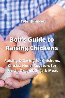 Bob’s Guide to Raising Chickens: Raising & Caring for Chickens, Chicks, Hens, Roosters for Fresh, Organic Eggs & Meat