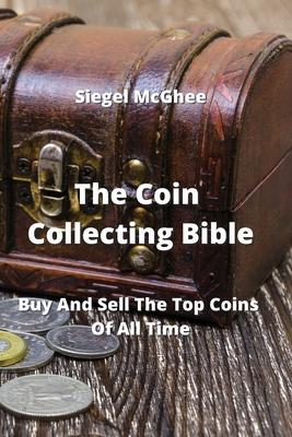 The Coin Collecting Bible: Buy And Sell The Top Coins Of All Time