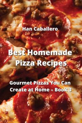 Best Homemade Pizza Recipes: Gourmet Pizzas You Can Create at Home - Book 3