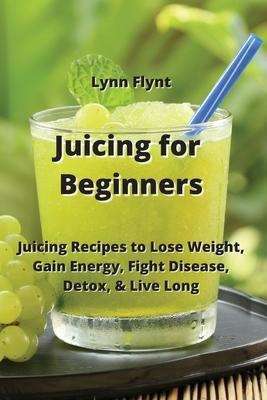 Juicing for Beginners: Juicing Recipes to Lose Weight, Gain Energy, Fight Disease, Detox, & Live Long