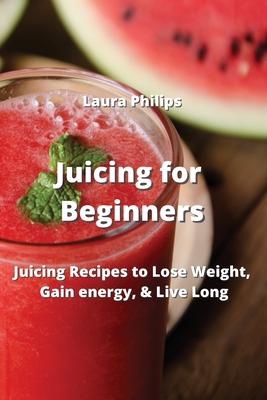 Juicing for Beginners: Juicing Recipes to Lose Weight, Gain energy, & Live Long