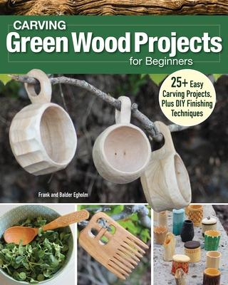 Carving Green Wood Projects for Beginners: 25+ Easy Carving Projects, Plus DIY Finishing Techniques