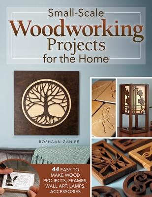 Small-Scale Woodworking Projects for the Home: 44 Easy-To-Make Wood Projects, Frames, Wall Art, Lamps, and Accessories