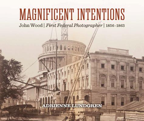 Magnificent Intentions: The Photography of John Wood, First Federal Photographer
