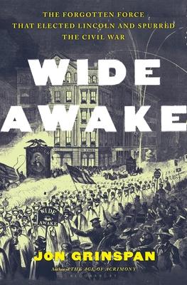 Wide Awake: The Forgotten Force That Elected Lincoln, Spurred Secession, and Fought the Civil War