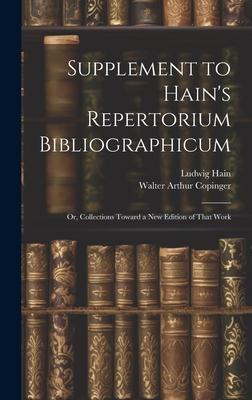 Supplement to Hain’s Repertorium Bibliographicum: Or, Collections Toward a New Edition of That Work