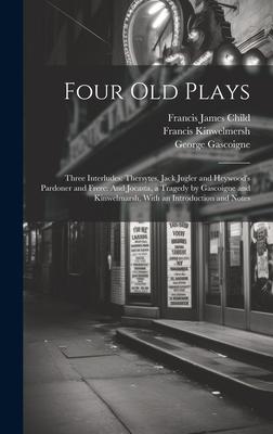 Four Old Plays: Three Interludes: Thersytes, Jack Jugler and Heywood’s Pardoner and Frere: And Jocasta, a Tragedy by Gascoigne and Kin