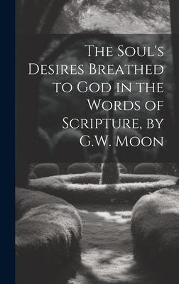 The Soul’s Desires Breathed to God in the Words of Scripture, by G.W. Moon