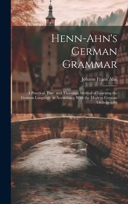 Henn-Ahn’s German Grammar: A Practical, Easy, and Thorough Method of Learning the German Language. in Accordance With the Modern German Orthograp