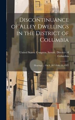 Discontinuance of Alley Dwellings in the District of Columbia: Hearings ... On S. 2675 Feb. 21, 1922