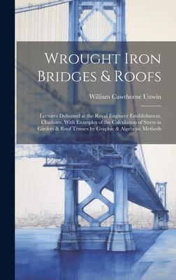 Wrought Iron Bridges & Roofs: Lectures Delivered at the Royal Engineer Establishment, Chatham. With Examples of the Calculation of Stress in Girders