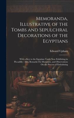 Memoranda, Illustrative of the Tombs and Sepulchral Decorations of the Egyptians: With a Key to the Egyptian Tomb Now Exhibiting in Piccadilly: Also,