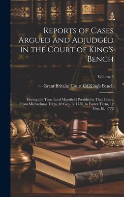 Reports of Cases Argued and Adjudged in the Court of King’s Bench: During the Time Lord Mansfield Presided in That Court; From Michaelmas Term, 30 Geo