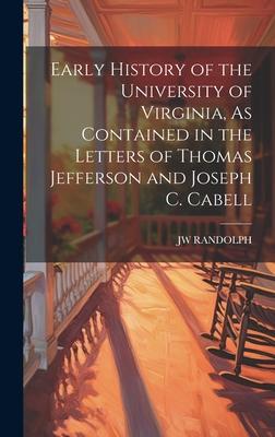 Early History of the University of Virginia, As Contained in the Letters of Thomas Jefferson and Joseph C. Cabell