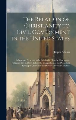 The Relation of Christianity to Civil Government in the United States: A Sermon, Preached in St. Michael’s Church, Charleston, February 13Th, 1833, Be