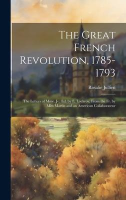 The Great French Revolution, 1785-1793: The Letters of Mme. J-, Ed. by E. Lockroy, From the Fr. by Miss Martin and an American Collaborateur