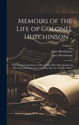 Memoirs of the Life of Colonel Hutchinson ..: With Original Anecdotes of Many of the Most Distinguished of His Contemporaries and a Summary Review of