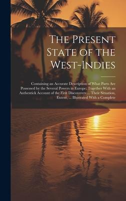 The Present State of the West-Indies: Containing an Accurate Description of What Parts Are Possessed by the Several Powers in Europe; Together With an