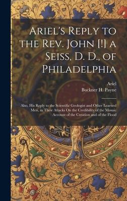 Ariel’s Reply to the Rev. John [!] a Seiss, D. D., of Philadelphia; Also, His Reply to the Scientific Geologist and Other Learned Men, in Their Attack