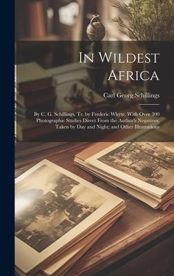 In Wildest Africa: By C. G. Schillings, Tr. by Frederic Whyte. With Over 300 Photographic Studies Direct From the Author’s Negatives, Tak