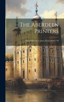 The Aberdeen Printers: Edward Raban to James Nicol, 1620-1736
