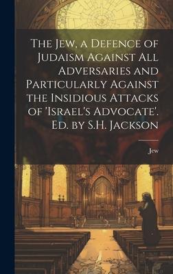 The Jew, a Defence of Judaism Against All Adversaries and Particularly Against the Insidious Attacks of ’israel’s Advocate’. Ed. by S.H. Jackson