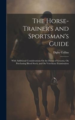 The Horse-Trainer’s and Sportsman’s Guide: With Additional Considerations On the Duties of Grooms, On Purchasing Blood Stock, and On Veterinary Examin