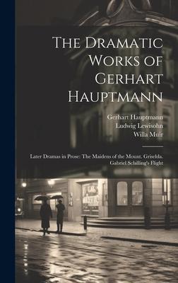 The Dramatic Works of Gerhart Hauptmann: Later Dramas in Prose: The Maidens of the Mount. Griselda. Gabriel Schilling’s Flight