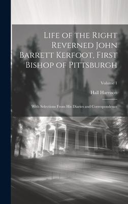 Life of the Right Reverned John Barrett Kerfoot, First Bishop of Pittsburgh: With Selections From His Diaries and Correspondence; Volume 1