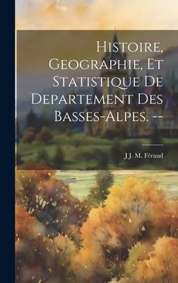 Histoire, Geographie, Et Statistique De Departement Des Basses-Alpes. --