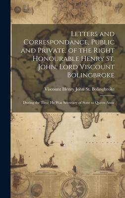 Letters and Correspondance, Public and Private, of the Right Honourable Henry St. John, Lord Viscount Bolingbroke: During the Time He Was Secretary of
